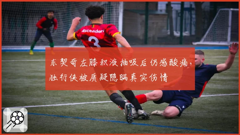 东契奇左膝积液抽吸后仍感酸痛，独行侠被质疑隐瞒真实伤情