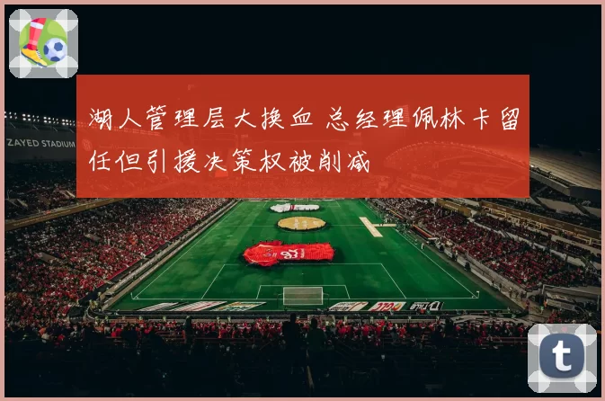 湖人管理层大换血 总经理佩林卡留任但引援决策权被削减