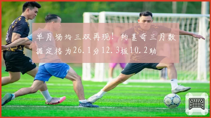 单月场均三双再现!约基奇三月数据定格为26.1分12.3板10.2助