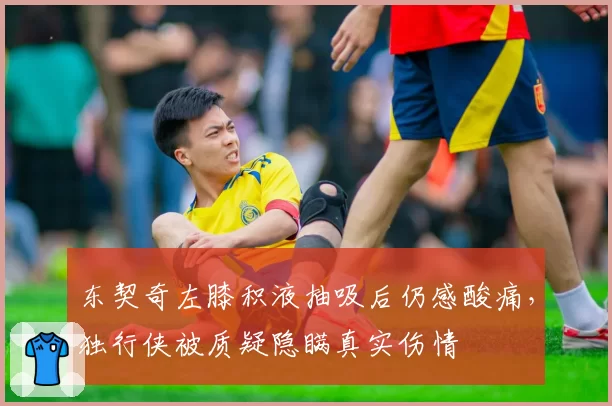 东契奇左膝积液抽吸后仍感酸痛，独行侠被质疑隐瞒真实伤情