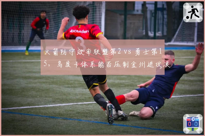 火箭防守效率联盟第2 vs 勇士第15，乌度卡体系能否压制金州进攻浪潮