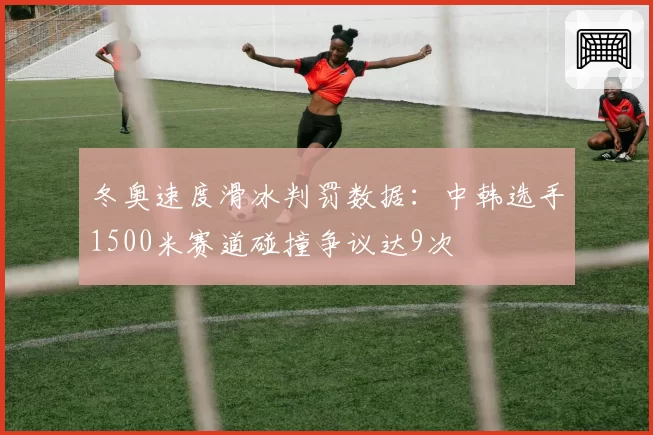 冬奥速度滑冰判罚数据：中韩选手1500米赛道碰撞争议达9次
