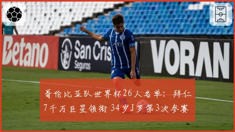 哥伦比亚队世界杯26人名单:拜仁7千万巨星领衔 34岁J罗第3次参赛