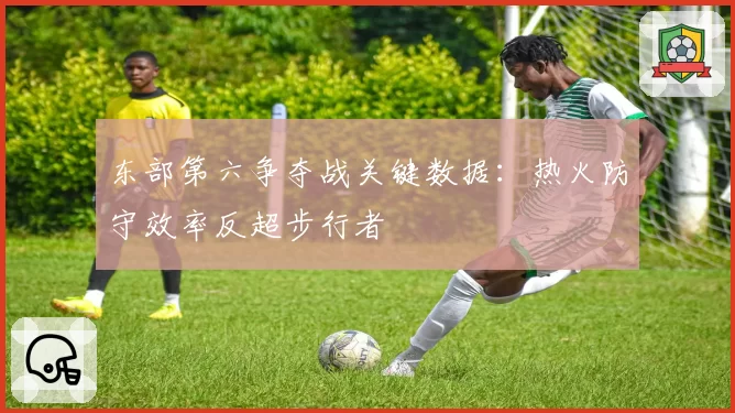 东部第六争夺战关键数据：热火防守效率反超步行者