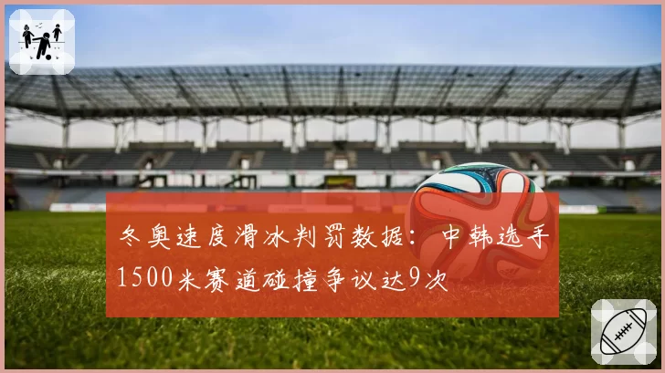 冬奥速度滑冰判罚数据：中韩选手1500米赛道碰撞争议达9次
