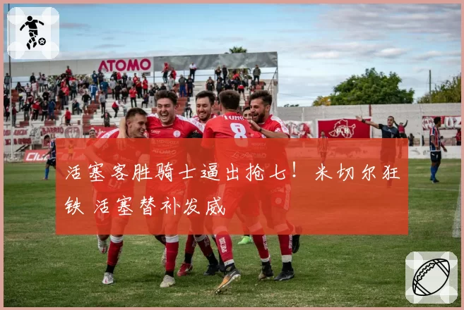 活塞客胜骑士逼出抢七！米切尔狂铁 活塞替补发威