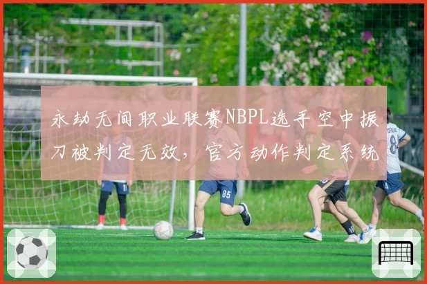 永劫无间职业联赛NBPL选手空中振刀被判定无效,官方动作判定系统遭炮轰