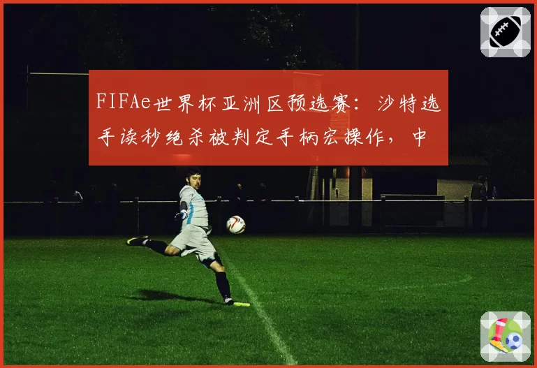 FIFAe世界杯亚洲区预选赛：沙特选手读秒绝杀被判定手柄宏操作，中国代表队申诉未果