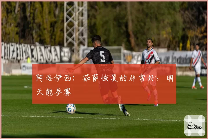 阿洛伊西：茹萨恢复的非常好，明天能参赛