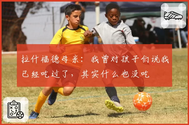 拉什福德母亲：我曾对孩子们说我已经吃过了，其实什么也没吃