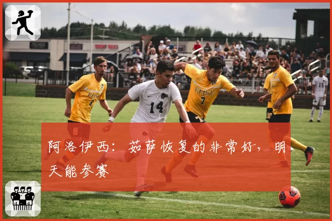 阿洛伊西:茹萨恢复的非常好,明天能参赛