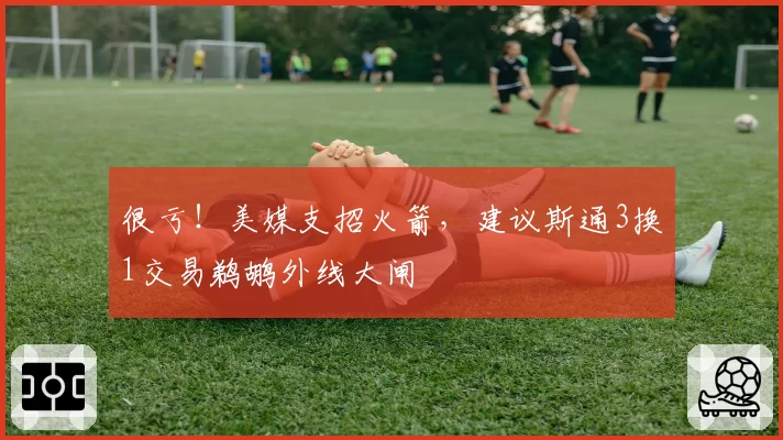 很亏！美媒支招火箭，建议斯通3换1交易鹈鹕外线大闸