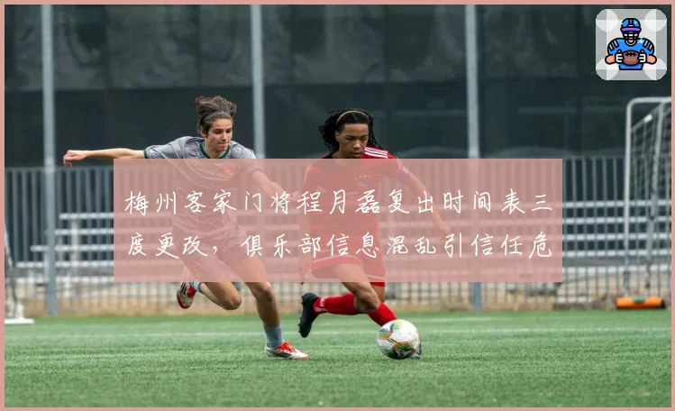 梅州客家门将程月磊复出时间表三度更改,俱乐部信息混乱引信任危机