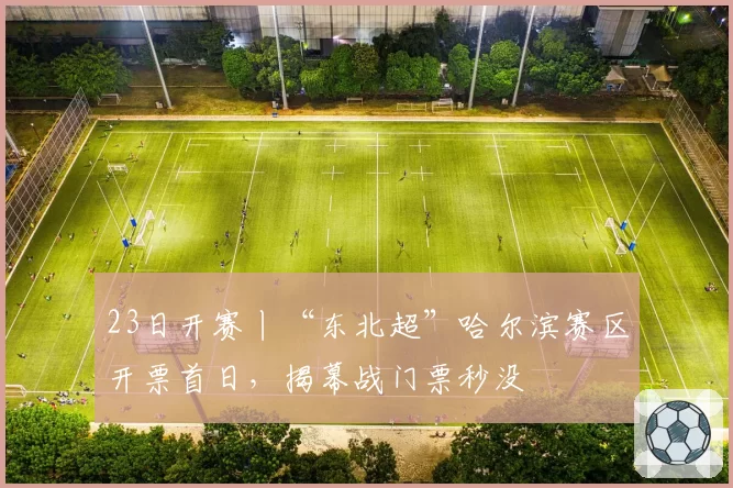 23日开赛丨“东北超”哈尔滨赛区开票首日，揭幕战门票秒没
