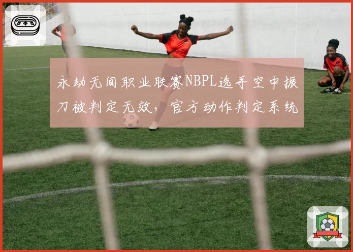 永劫无间职业联赛NBPL选手空中振刀被判定无效，官方动作判定系统遭炮轰