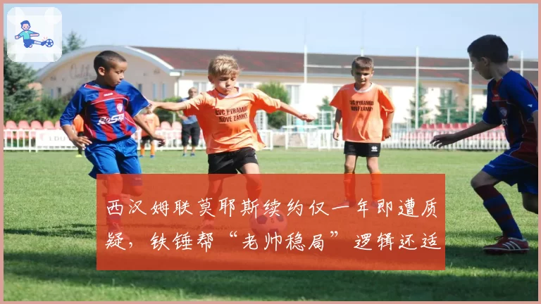 西汉姆联莫耶斯续约仅一年即遭质疑，铁锤帮“老帅稳局”逻辑还适用吗？