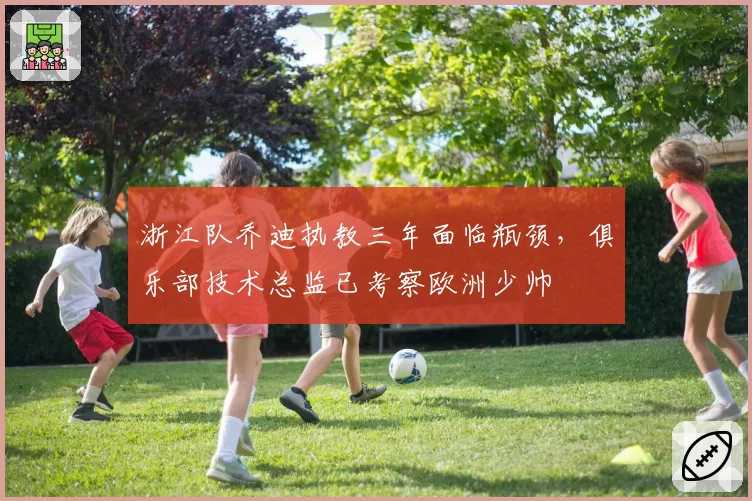 浙江队乔迪执教三年面临瓶颈，俱乐部技术总监已考察欧洲少帅