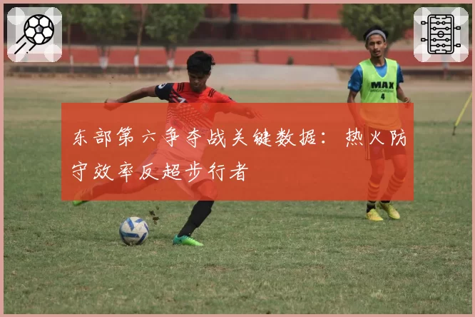 东部第六争夺战关键数据：热火防守效率反超步行者