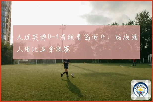 大连英博0-4溃败青岛海牛,防线漏人堪比业余联赛