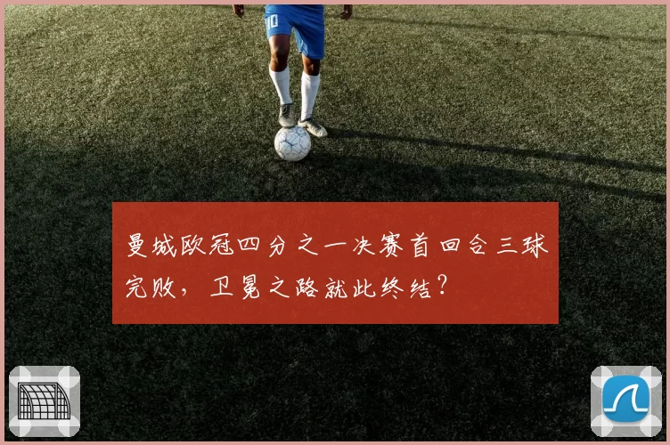 曼城欧冠四分之一决赛首回合三球完败,卫冕之路就此终结?