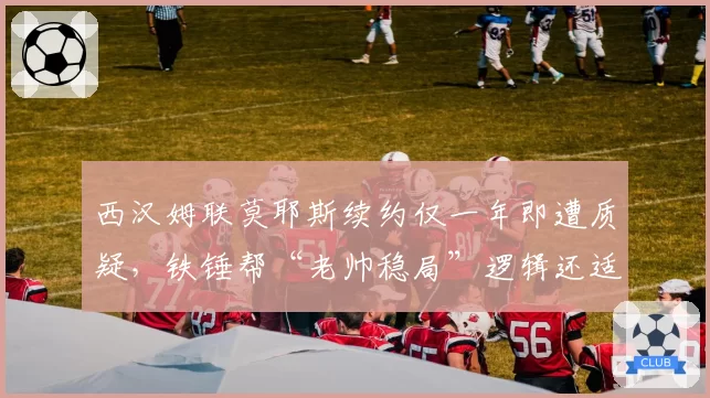 西汉姆联莫耶斯续约仅一年即遭质疑，铁锤帮“老帅稳局”逻辑还适用吗？