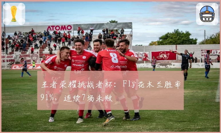 王者荣耀挑战者杯：Fly花木兰胜率91%，连续7场未败