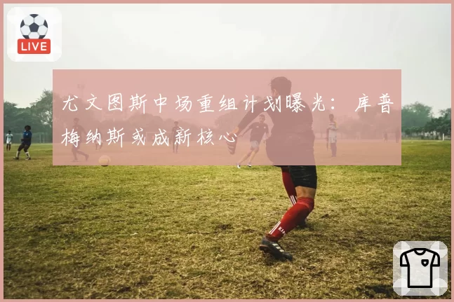 尤文图斯中场重组计划曝光：库普梅纳斯或成新核心
