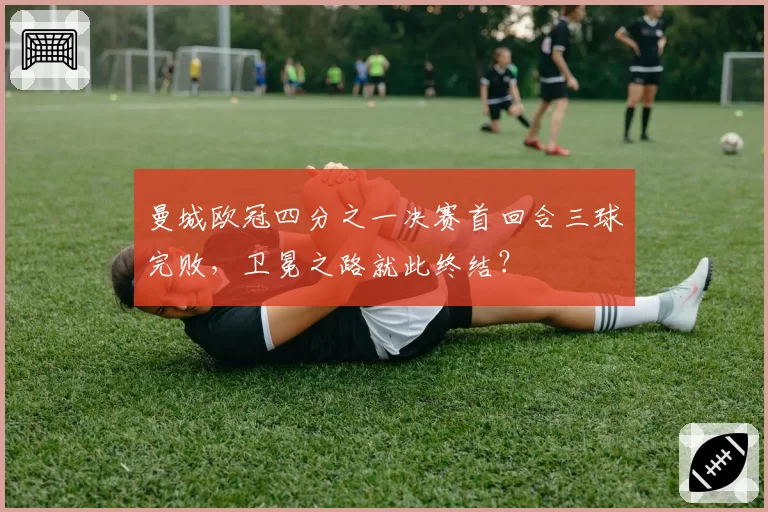 曼城欧冠四分之一决赛首回合三球完败,卫冕之路就此终结?