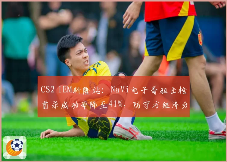 CS2 IEM科隆站：NaVi电子哥狙击枪首杀成功率降至41%，防守方经济分配引争议