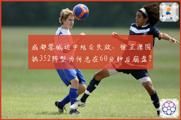 成都蓉城边中结合失效，徐正源固执352阵型为何总在60分钟后崩盘？