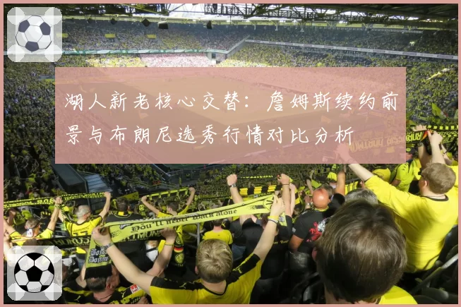 湖人新老核心交替：詹姆斯续约前景与布朗尼选秀行情对比分析