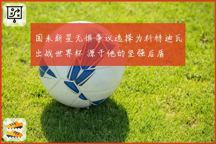 国米新星无惧争议选择为科特迪瓦出战世界杯 源于他的坚强后盾