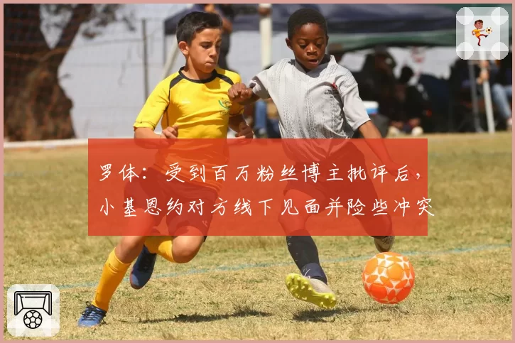 罗体：受到百万粉丝博主批评后，小基恩约对方线下见面并险些冲突