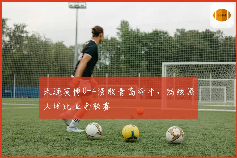大连英博0-4溃败青岛海牛，防线漏人堪比业余联赛
