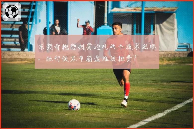 东契奇抱怨判罚连吃两个技术犯规，独行侠末节崩盘谁该担责？
