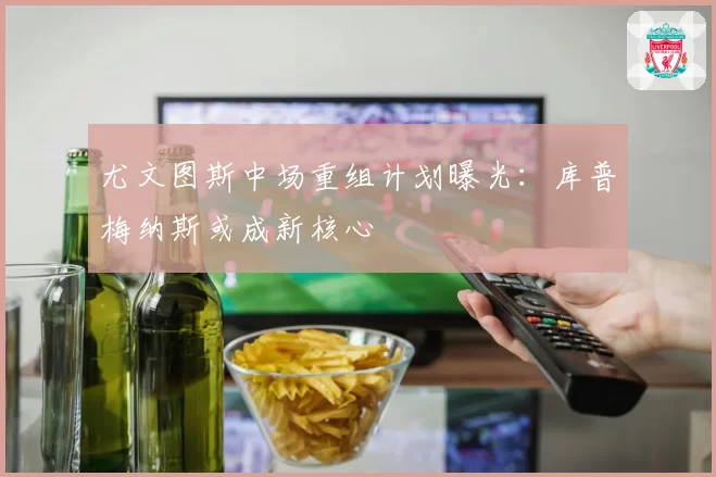 尤文图斯中场重组计划曝光：库普梅纳斯或成新核心