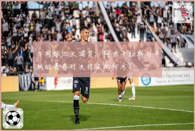 年网球四大满贯：阿尔卡拉斯与辛纳的青春对决将走向何方？