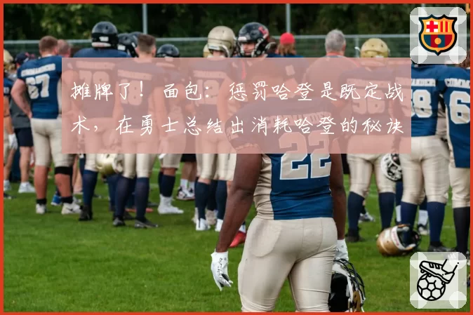 摊牌了！面包：惩罚哈登是既定战术，在勇士总结出消耗哈登的秘诀