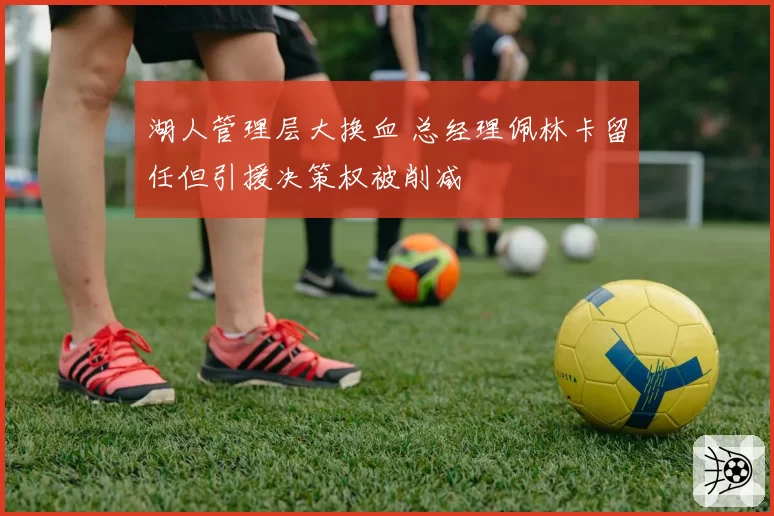 湖人管理层大换血 总经理佩林卡留任但引援决策权被削减