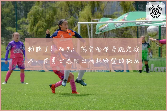 摊牌了！面包：惩罚哈登是既定战术，在勇士总结出消耗哈登的秘诀