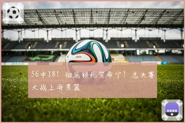 56中18！彻底锁死贺希宁！总决赛大战上海男篮