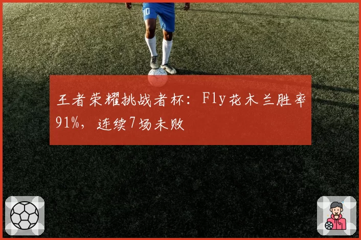 王者荣耀挑战者杯：Fly花木兰胜率91%，连续7场未败