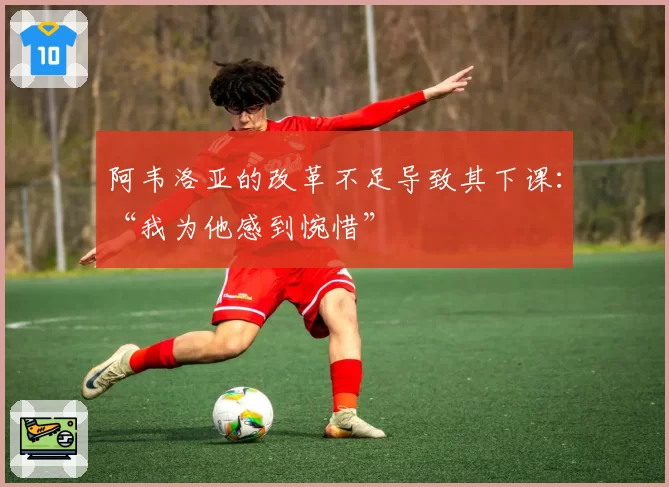阿韦洛亚的改革不足导致其下课：“我为他感到惋惜”